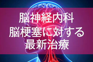 脳神経内科｜脳梗塞に対する最新治療
